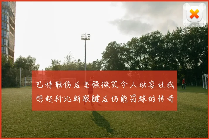 巴特勒伤后坚强微笑令人动容让我想起科比断跟腱后仍能罚球的传奇时刻