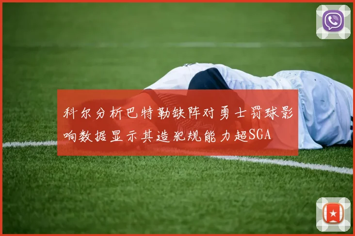 科尔分析巴特勒缺阵对勇士罚球影响数据显示其造犯规能力超SGA