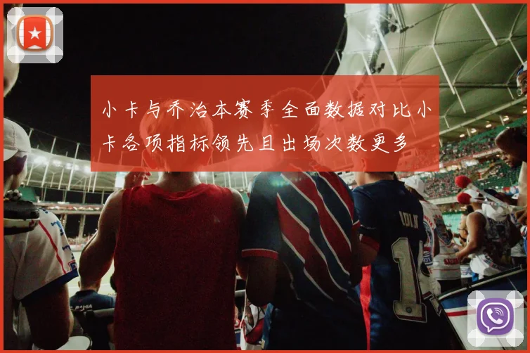 小卡与乔治本赛季全面数据对比小卡各项指标领先且出场次数更多