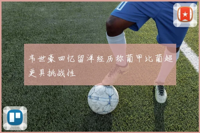 韦世豪回忆留洋经历称葡甲比葡超更具挑战性