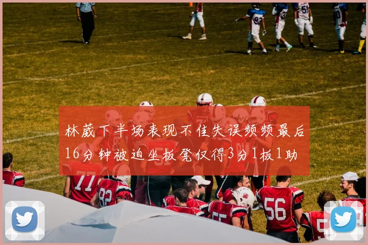 林葳下半场表现不佳失误频频最后16分钟被迫坐板凳仅得3分1板1助