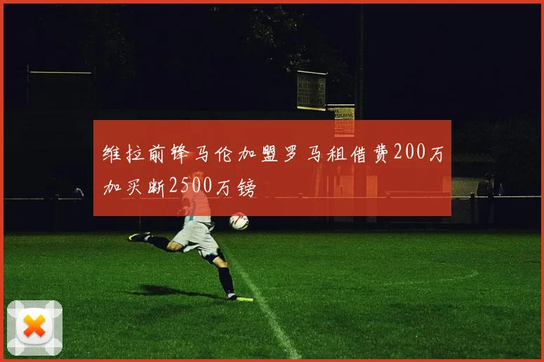 维拉前锋马伦加盟罗马租借费200万加买断2500万镑