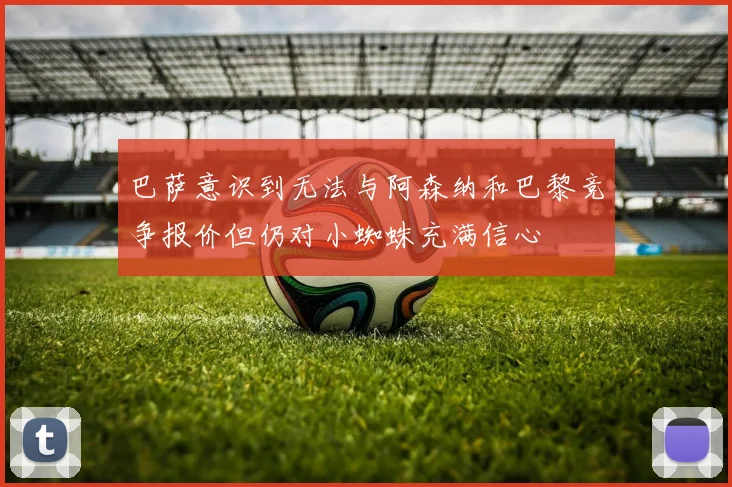 巴萨意识到无法与阿森纳和巴黎竞争报价但仍对小蜘蛛充满信心