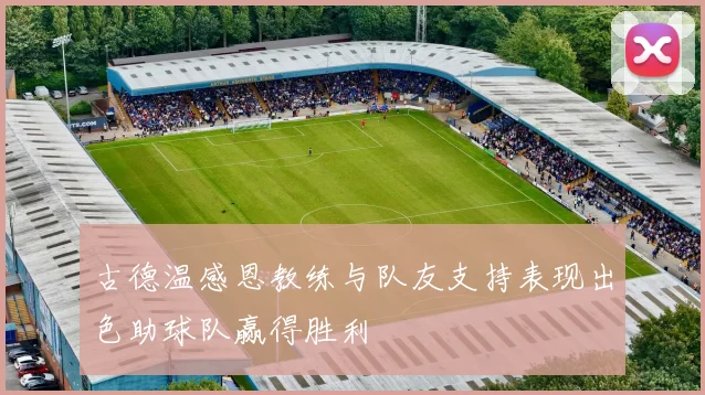 古德温感恩教练与队友支持表现出色助球队赢得胜利