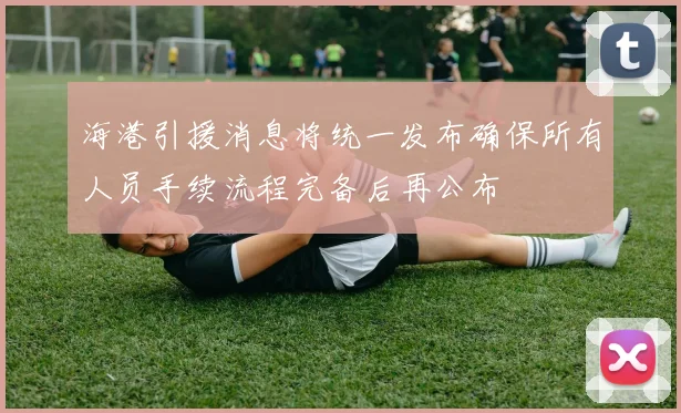 海港引援消息将统一发布确保所有人员手续流程完备后再公布