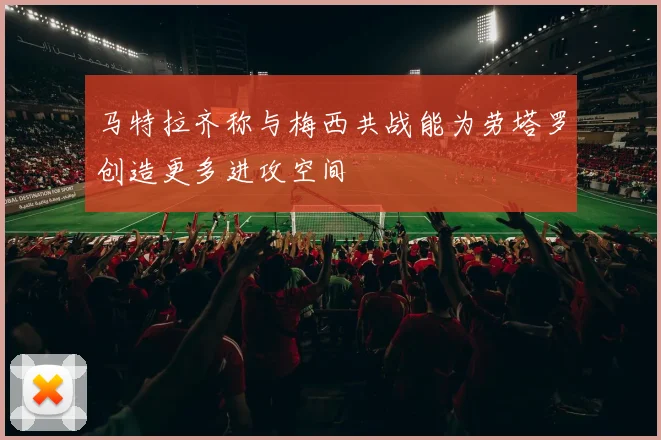 马特拉齐称与梅西共战能为劳塔罗创造更多进攻空间