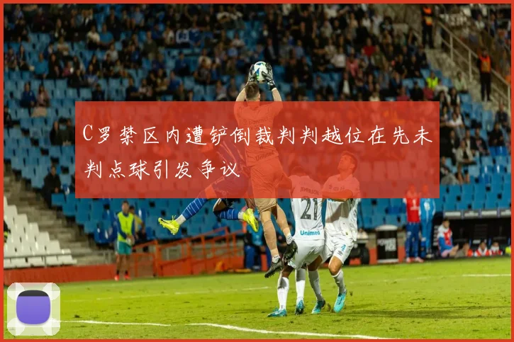 C罗禁区内遭铲倒裁判判越位在先未判点球引发争议