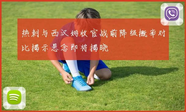 热刺与西汉姆收官战前降级概率对比揭示悬念即将揭晓