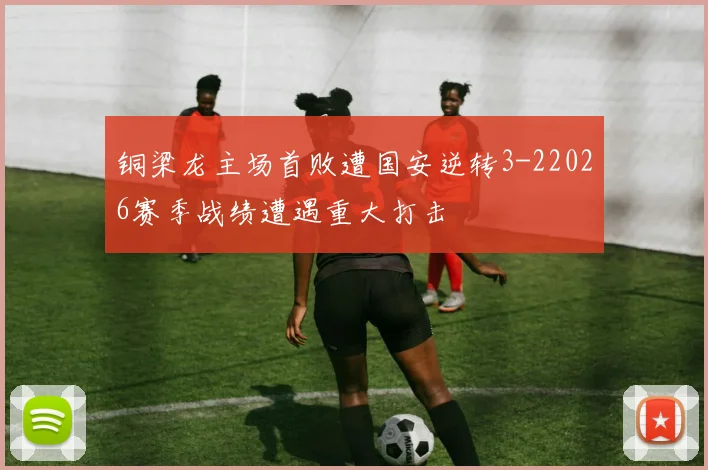 铜梁龙主场首败遭国安逆转3-22026赛季战绩遭遇重大打击